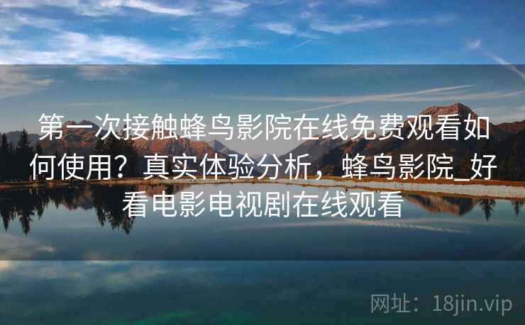 第一次接触蜂鸟影院在线免费观看如何使用？真实体验分析，蜂鸟影院_好看电影电视剧在线观看