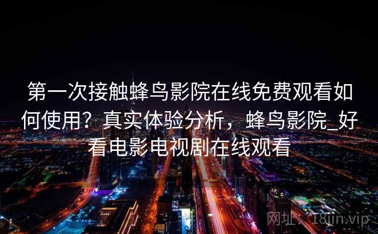 第一次接触蜂鸟影院在线免费观看如何使用？真实体验分析，蜂鸟影院_好看电影电视剧在线观看