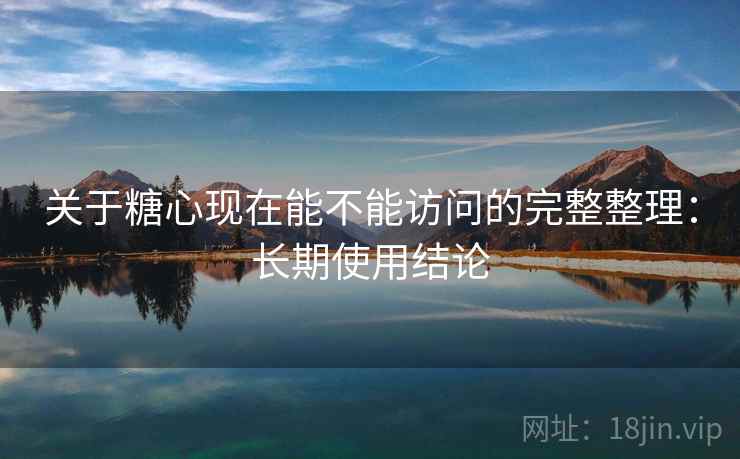 关于糖心现在能不能访问的完整整理:长期使用结论 关于糖心现在能不能访问的完整整理:长期使用结论
