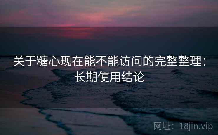 关于糖心现在能不能访问的完整整理:长期使用结论 关于糖心现在能不能访问的完整整理:长期使用结论