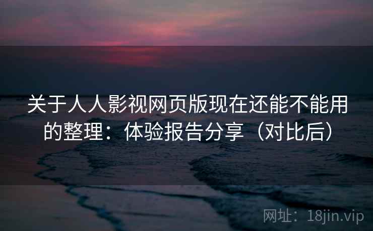 关于人人影视网页版现在还能不能用的整理：体验报告分享（对比后）