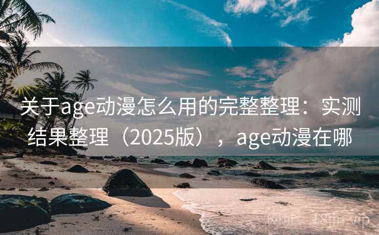关于age动漫怎么用的完整整理:实测结果整理(2025版),age动漫在哪 关于age动漫怎么用的完整整理:实测结果整理(2025版),age动漫在哪