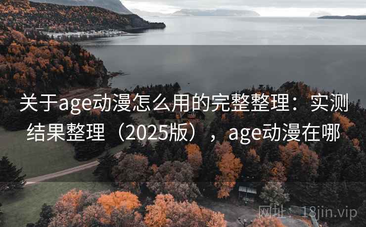 关于age动漫怎么用的完整整理：实测结果整理（2025版），age动漫在哪
