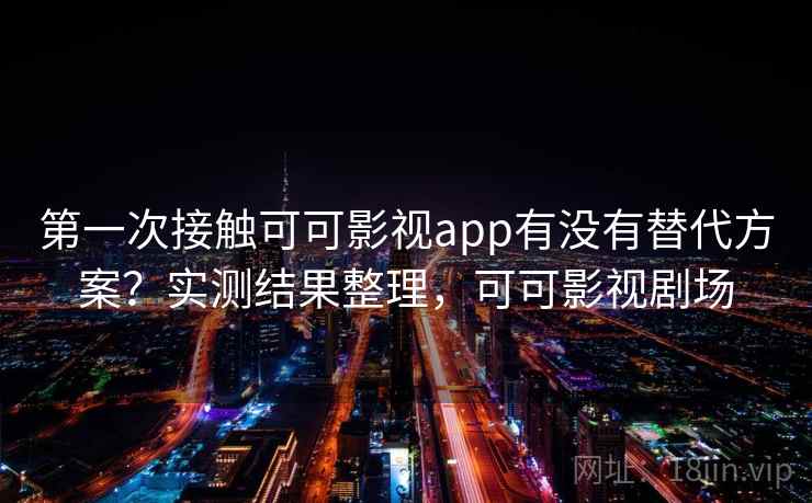 第一次接触可可影视app有没有替代方案？实测结果整理，可可影视剧场