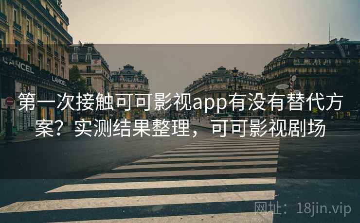 第一次接触可可影视app有没有替代方案?实测结果整理,可可影视剧场 第一次接触可可影视app有没有替代方案?实测结果整理,可可影视剧场