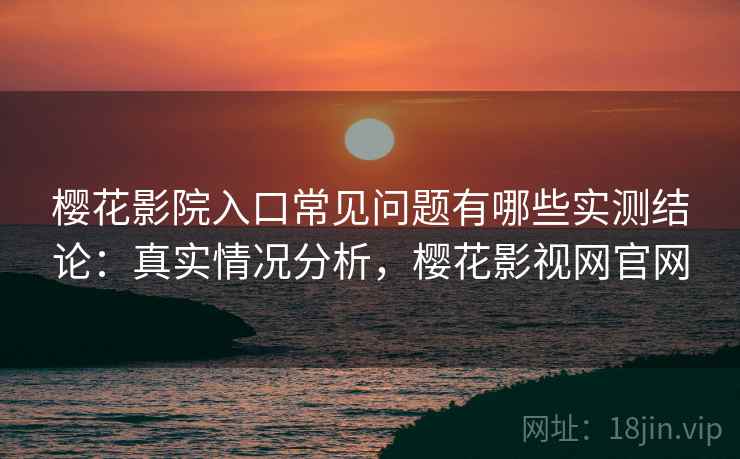 樱花影院入口常见问题有哪些实测结论：真实情况分析，樱花影视网官网