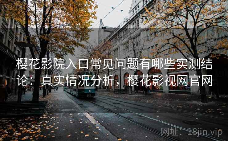 樱花影院入口常见问题有哪些实测结论:真实情况分析,樱花影视网官网 樱花影院入口常见问题有哪些实测结论:真实情况分析,樱花影视网官网