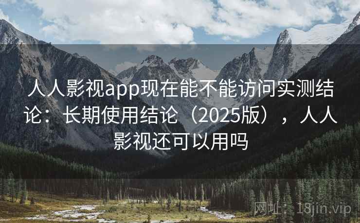 人人影视app现在能不能访问实测结论:长期使用结论(2025版),人人影视还可以用吗 人人影视app现在能不能访问实测结论:长期使用结论(2025版),人人影视还可以用吗