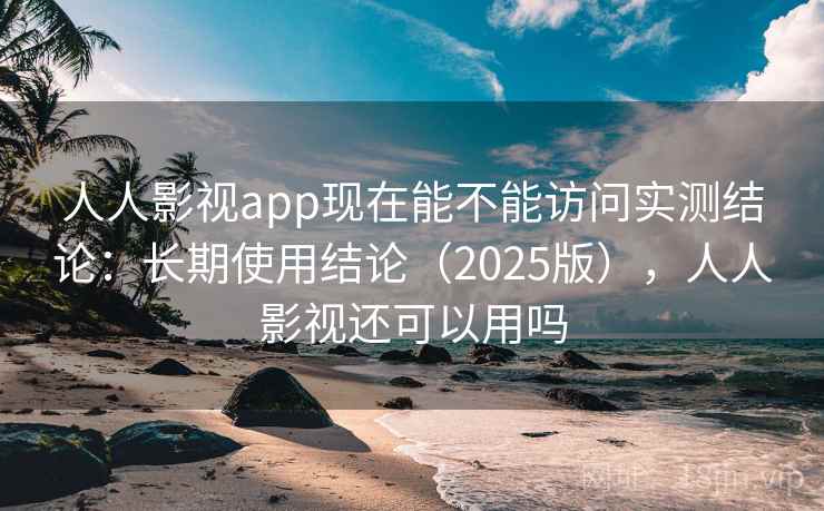 人人影视app现在能不能访问实测结论：长期使用结论（2025版），人人影视还可以用吗