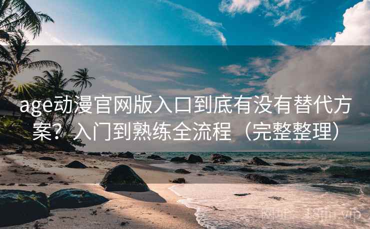 age动漫官网版入口到底有没有替代方案？入门到熟练全流程（完整整理）