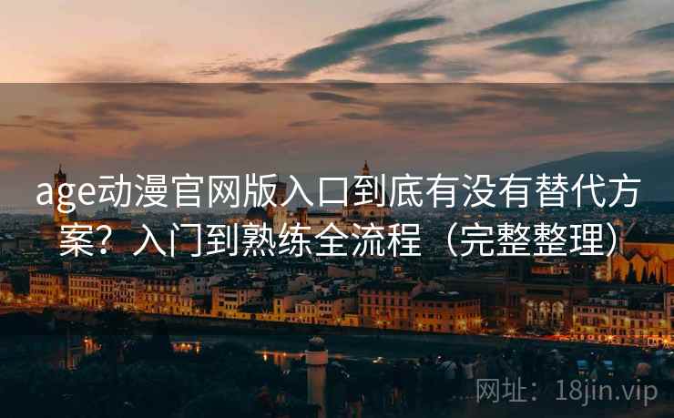 age动漫官网版入口到底有没有替代方案?入门到熟练全流程(完整整理) age动漫官网版入口到底有没有替代方案?入门到熟练全流程(完整整理)
