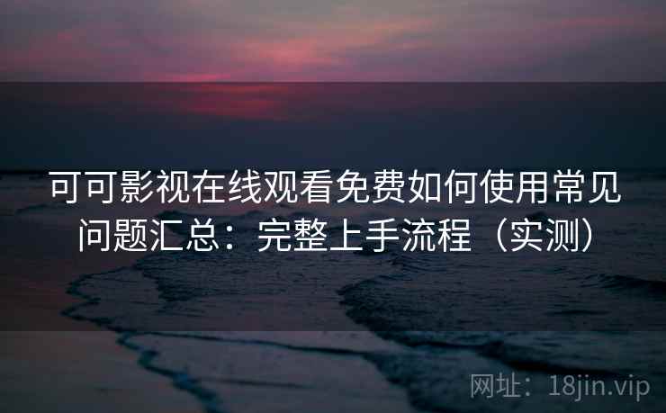 可可影视在线观看免费如何使用常见问题汇总:完整上手流程(实测) 可可影视在线观看免费如何使用常见问题汇总:完整上手流程(实测)