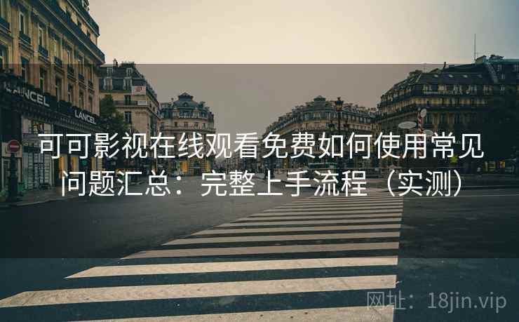 可可影视在线观看免费如何使用常见问题汇总：完整上手流程（实测）