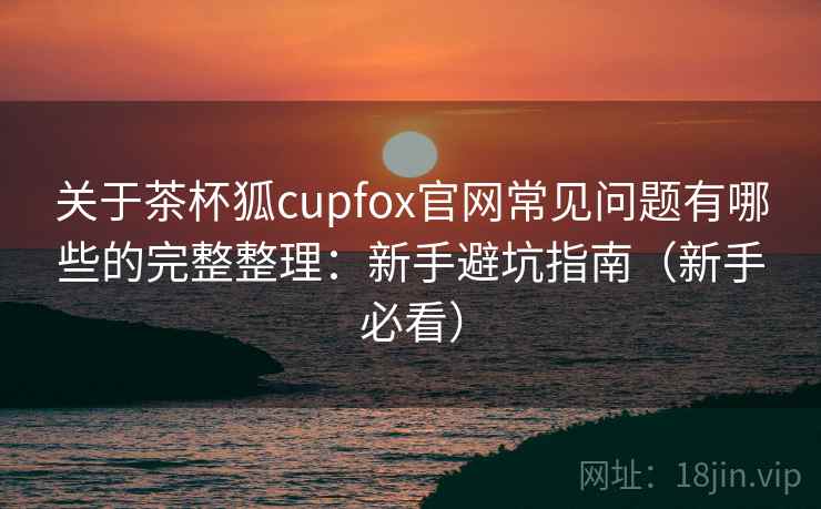 关于茶杯狐cupfox官网常见问题有哪些的完整整理:新手避坑指南(新手必看) 关于茶杯狐cupfox官网常见问题有哪些的完整整理:新手避坑指南(新手必看)