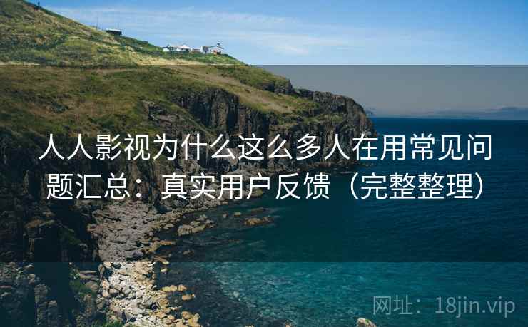 人人影视为什么这么多人在用常见问题汇总:真实用户反馈(完整整理) 人人影视为什么这么多人在用常见问题汇总:真实用户反馈(完整整理)