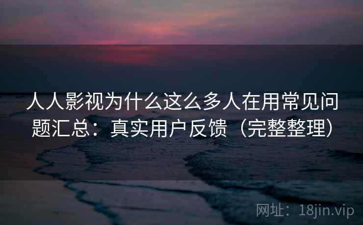 人人影视为什么这么多人在用常见问题汇总：真实用户反馈（完整整理）