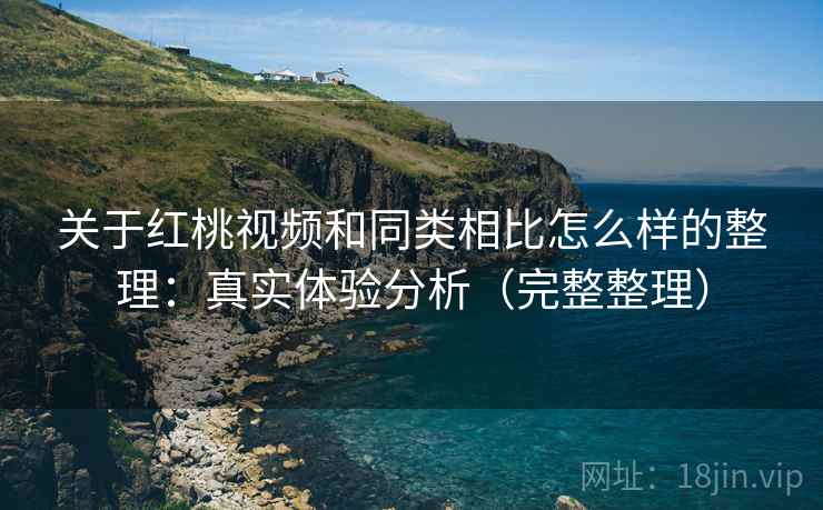 关于红桃视频和同类相比怎么样的整理：真实体验分析（完整整理）