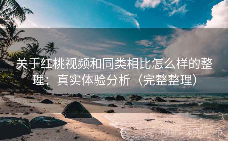关于红桃视频和同类相比怎么样的整理:真实体验分析(完整整理) 关于红桃视频和同类相比怎么样的整理:真实体验分析(完整整理)