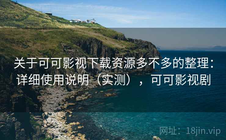 关于可可影视下载资源多不多的整理:详细使用说明(实测),可可影视剧 关于可可影视下载资源多不多的整理:详细使用说明(实测),可可影视剧