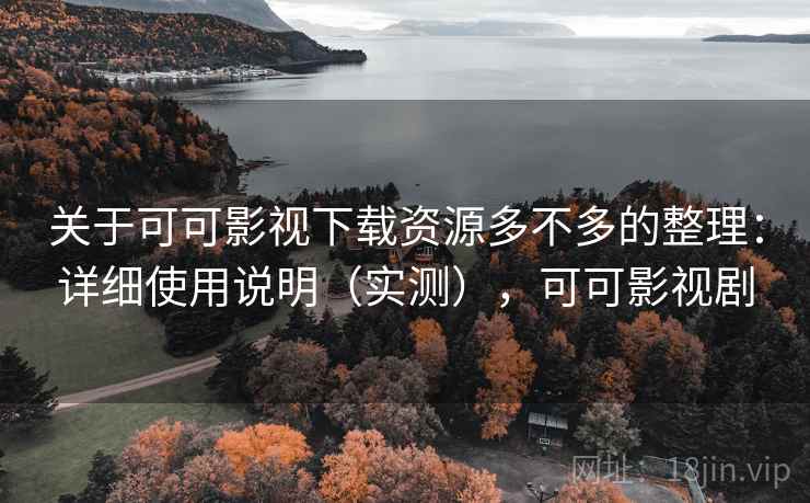 关于可可影视下载资源多不多的整理：详细使用说明（实测），可可影视剧