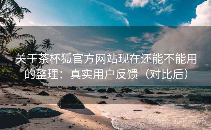 关于茶杯狐官方网站现在还能不能用的整理:真实用户反馈(对比后) 关于茶杯狐官方网站现在还能不能用的整理:真实用户反馈(对比后)