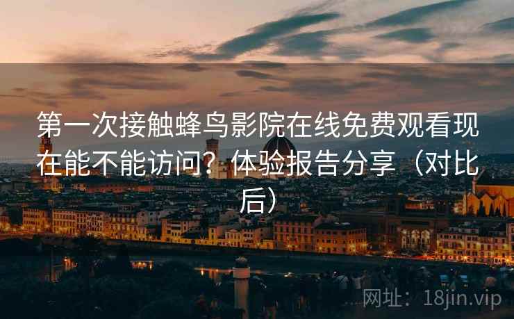 第一次接触蜂鸟影院在线免费观看现在能不能访问？体验报告分享（对比后）