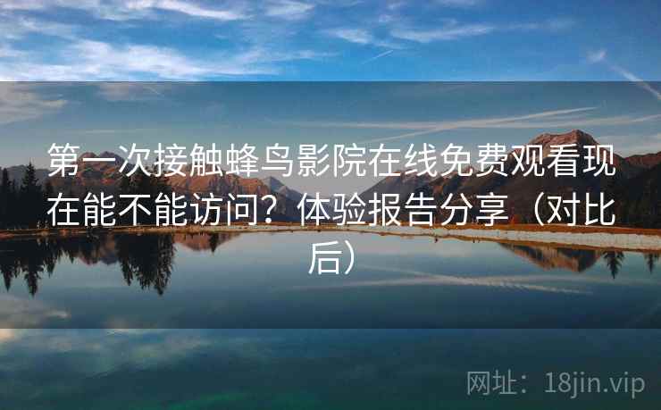 第一次接触蜂鸟影院在线免费观看现在能不能访问?体验报告分享(对比后) 第一次接触蜂鸟影院在线免费观看现在能不能访问?体验报告分享(对比后)
