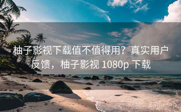 柚子影视下载值不值得用?真实用户反馈,柚子影视 1080p 下载 柚子影视下载值不值得用?真实用户反馈,柚子影视 1080p 下载