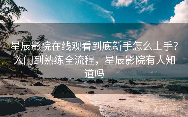星辰影院在线观看到底新手怎么上手?入门到熟练全流程,星辰影院有人知道吗 星辰影院在线观看到底新手怎么上手?入门到熟练全流程,星辰影院有人知道吗