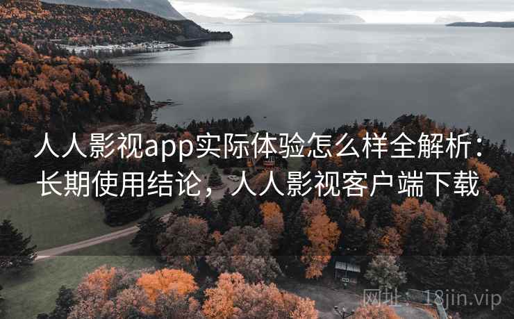 人人影视app实际体验怎么样全解析：长期使用结论，人人影视客户端下载