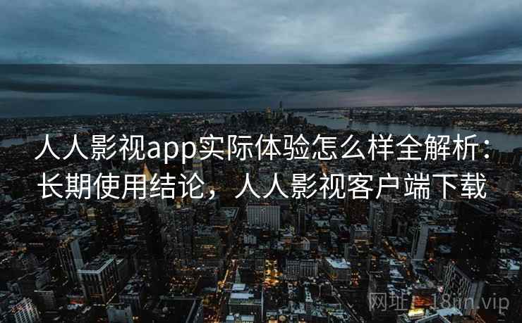 人人影视app实际体验怎么样全解析:长期使用结论,人人影视客户端下载 人人影视app实际体验怎么样全解析:长期使用结论,人人影视客户端下载