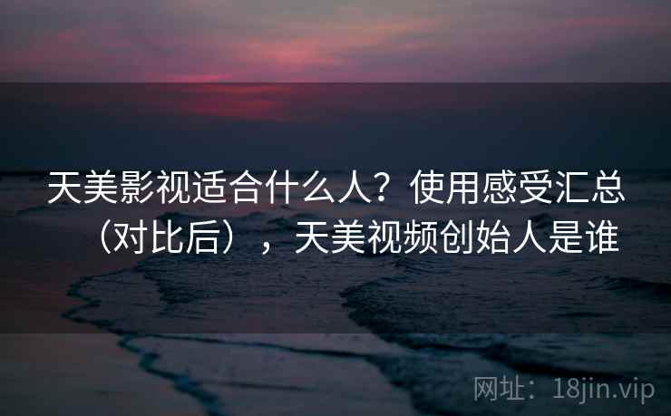 天美影视适合什么人？使用感受汇总（对比后），天美视频创始人是谁