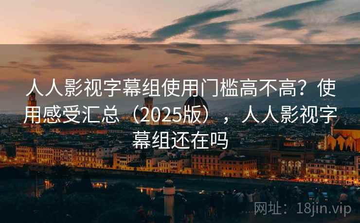 人人影视字幕组使用门槛高不高?使用感受汇总(2025版),人人影视字幕组还在吗 人人影视字幕组使用门槛高不高?使用感受汇总(2025版),人人影视字幕组还在吗