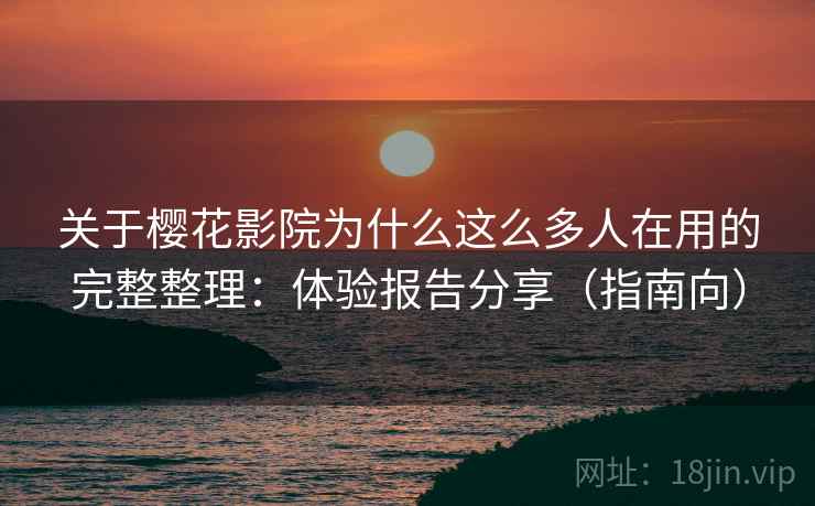 关于樱花影院为什么这么多人在用的完整整理:体验报告分享(指南向) 关于樱花影院为什么这么多人在用的完整整理:体验报告分享(指南向)