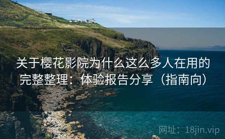 关于樱花影院为什么这么多人在用的完整整理：体验报告分享（指南向）