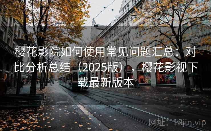 樱花影院如何使用常见问题汇总:对比分析总结(2025版),樱花影视下载最新版本 樱花影院如何使用常见问题汇总:对比分析总结(2025版),樱花影视下载最新版本