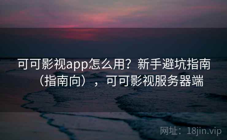 可可影视app怎么用?新手避坑指南(指南向),可可影视服务器端 可可影视app怎么用?新手避坑指南(指南向),可可影视服务器端