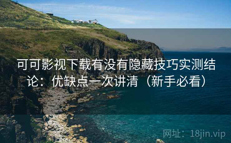 可可影视下载有没有隐藏技巧实测结论:优缺点一次讲清(新手必看) 可可影视下载有没有隐藏技巧实测结论:优缺点一次讲清(新手必看)