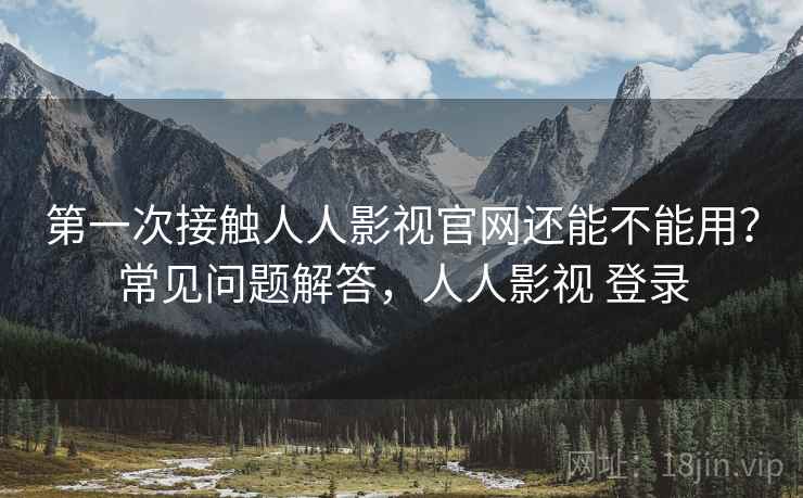 第一次接触人人影视官网还能不能用?常见问题解答,人人影视 登录 第一次接触人人影视官网还能不能用?常见问题解答,人人影视 登录