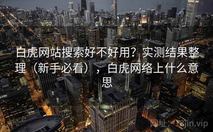 白虎网站搜索好不好用?实测结果整理(新手必看),白虎网络上什么意思 白虎网站搜索好不好用?实测结果整理(新手必看),白虎网络上什么意思