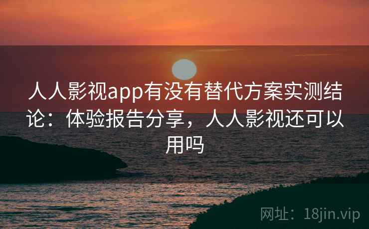 人人影视app有没有替代方案实测结论：体验报告分享，人人影视还可以用吗