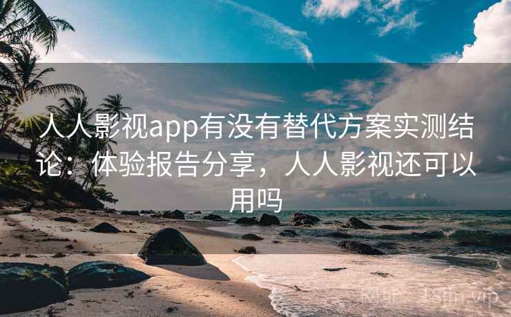 人人影视app有没有替代方案实测结论:体验报告分享,人人影视还可以用吗 人人影视app有没有替代方案实测结论:体验报告分享,人人影视还可以用吗