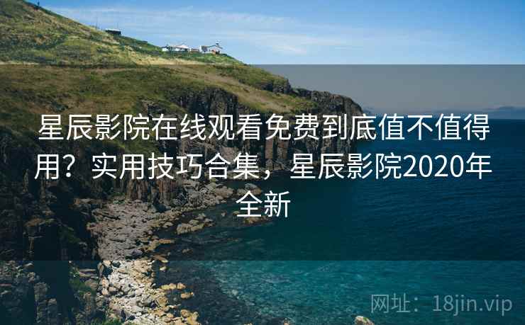 星辰影院在线观看免费到底值不值得用?实用技巧合集,星辰影院2020年全新 星辰影院在线观看免费到底值不值得用?实用技巧合集,星辰影院2020年全新