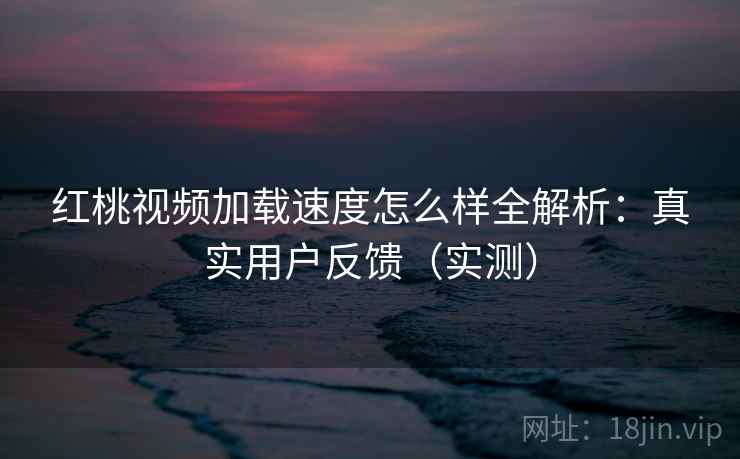 红桃视频加载速度怎么样全解析:真实用户反馈(实测) 红桃视频加载速度怎么样全解析:真实用户反馈(实测)