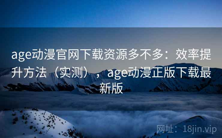 age动漫官网下载资源多不多:效率提升方法(实测),age动漫正版下载最新版 age动漫官网下载资源多不多:效率提升方法(实测),age动漫正版下载最新版