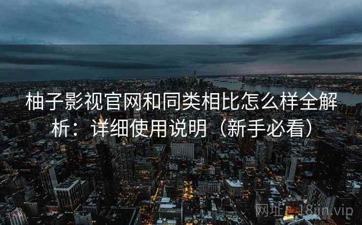 柚子影视官网和同类相比怎么样全解析:详细使用说明(新手必看) 柚子影视官网和同类相比怎么样全解析:详细使用说明(新手必看)