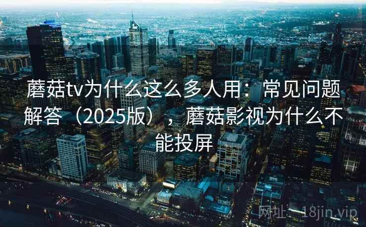 蘑菇tv为什么这么多人用：常见问题解答（2025版），蘑菇影视为什么不能投屏