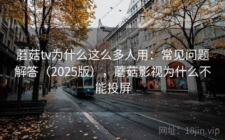 蘑菇tv为什么这么多人用:常见问题解答(2025版),蘑菇影视为什么不能投屏 蘑菇tv为什么这么多人用:常见问题解答(2025版),蘑菇影视为什么不能投屏