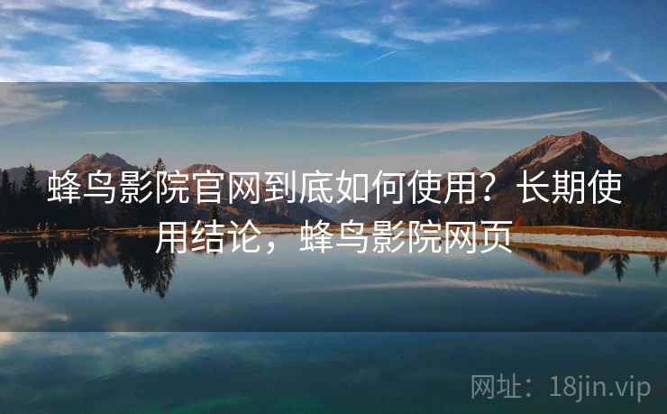 蜂鸟影院官网到底如何使用?长期使用结论,蜂鸟影院网页 蜂鸟影院官网到底如何使用?长期使用结论,蜂鸟影院网页