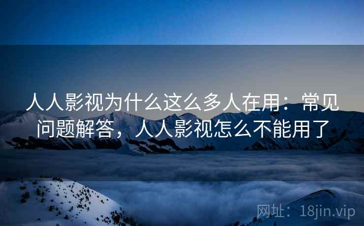 人人影视为什么这么多人在用:常见问题解答,人人影视怎么不能用了 人人影视为什么这么多人在用:常见问题解答,人人影视怎么不能用了
